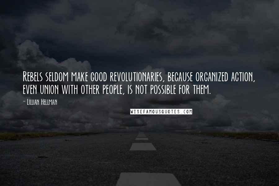 Lillian Hellman Quotes: Rebels seldom make good revolutionaries, because organized action, even union with other people, is not possible for them.