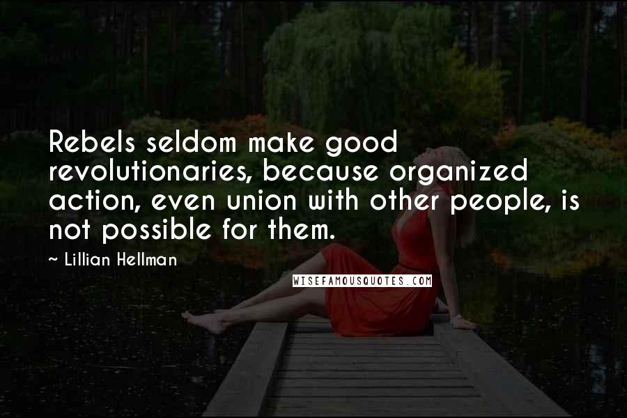 Lillian Hellman Quotes: Rebels seldom make good revolutionaries, because organized action, even union with other people, is not possible for them.