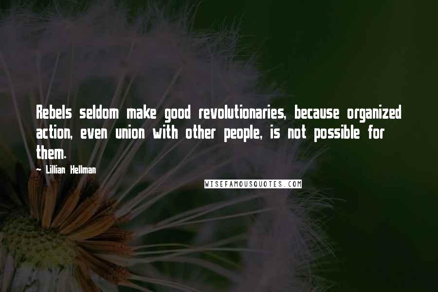 Lillian Hellman Quotes: Rebels seldom make good revolutionaries, because organized action, even union with other people, is not possible for them.