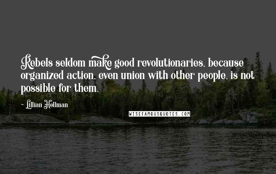 Lillian Hellman Quotes: Rebels seldom make good revolutionaries, because organized action, even union with other people, is not possible for them.