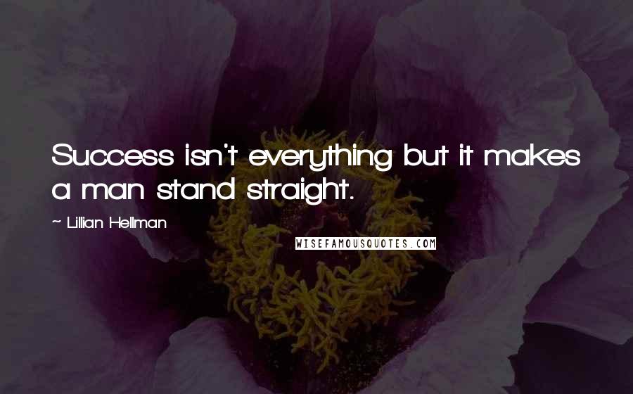 Lillian Hellman Quotes: Success isn't everything but it makes a man stand straight.