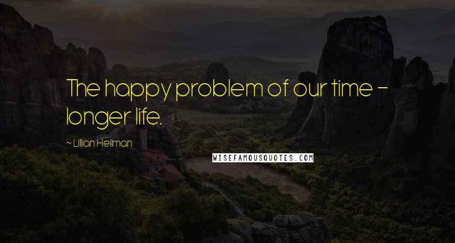 Lillian Hellman Quotes: The happy problem of our time - longer life.