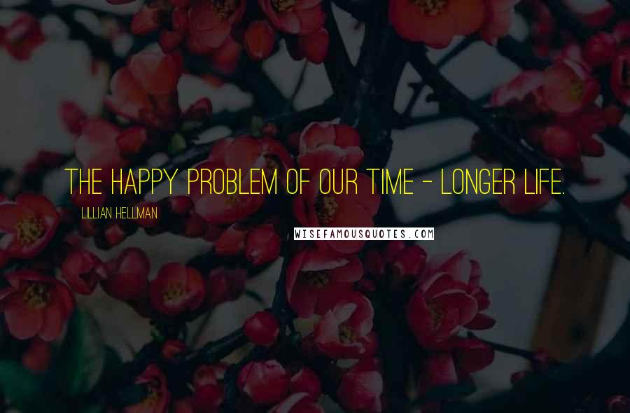 Lillian Hellman Quotes: The happy problem of our time - longer life.