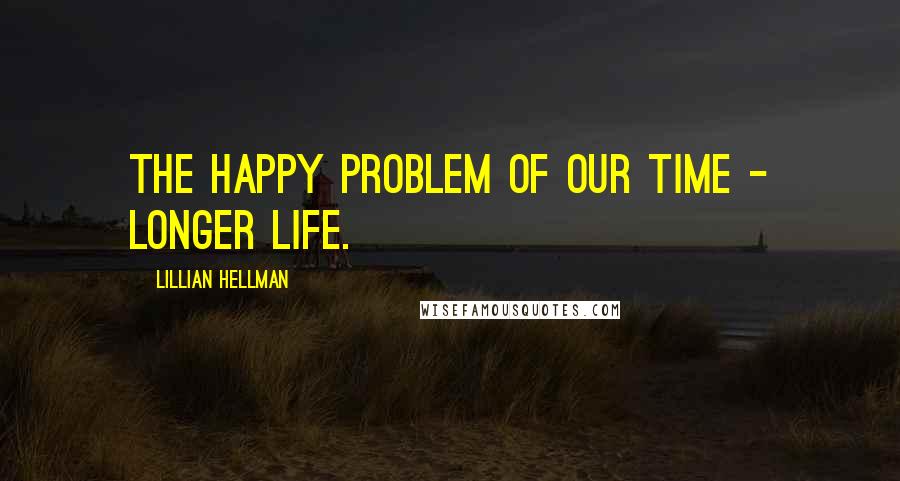 Lillian Hellman Quotes: The happy problem of our time - longer life.