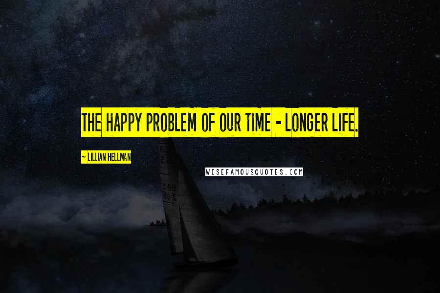 Lillian Hellman Quotes: The happy problem of our time - longer life.