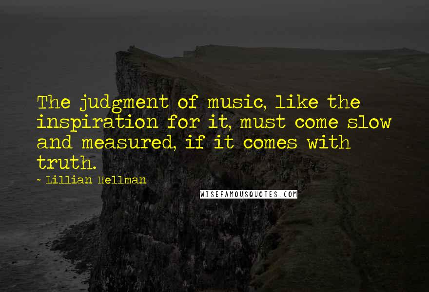 Lillian Hellman Quotes: The judgment of music, like the inspiration for it, must come slow and measured, if it comes with truth.