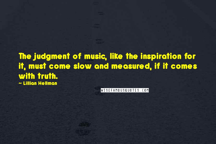 Lillian Hellman Quotes: The judgment of music, like the inspiration for it, must come slow and measured, if it comes with truth.