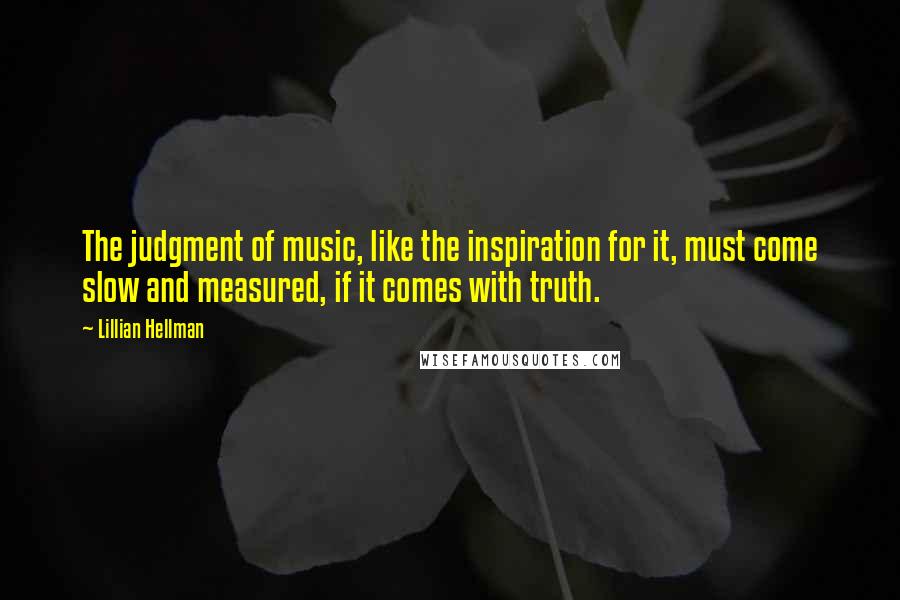 Lillian Hellman Quotes: The judgment of music, like the inspiration for it, must come slow and measured, if it comes with truth.