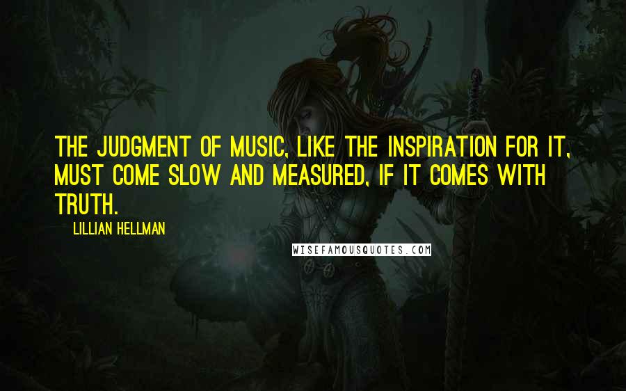 Lillian Hellman Quotes: The judgment of music, like the inspiration for it, must come slow and measured, if it comes with truth.