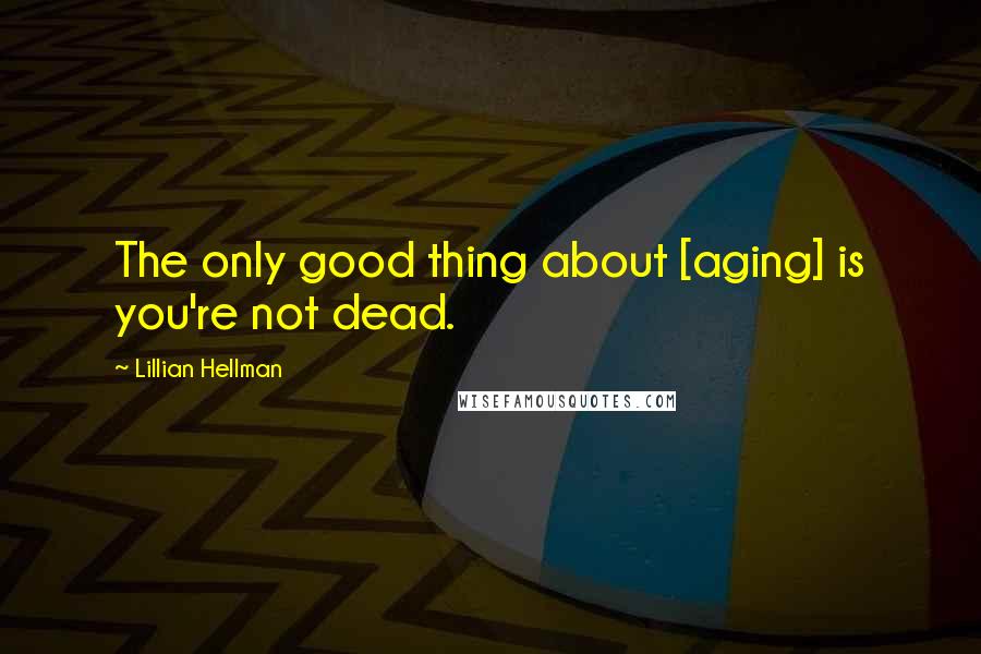 Lillian Hellman Quotes: The only good thing about [aging] is you're not dead.