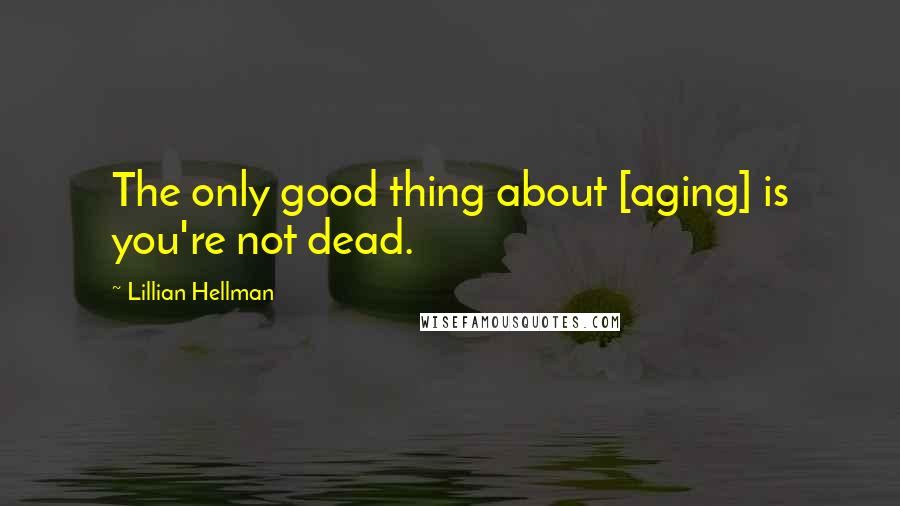 Lillian Hellman Quotes: The only good thing about [aging] is you're not dead.