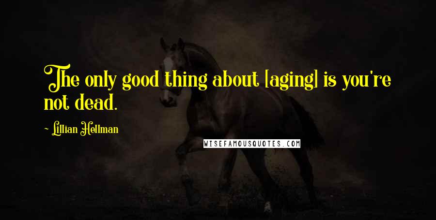 Lillian Hellman Quotes: The only good thing about [aging] is you're not dead.