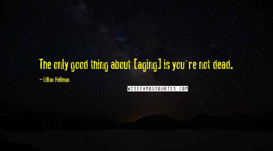 Lillian Hellman Quotes: The only good thing about [aging] is you're not dead.