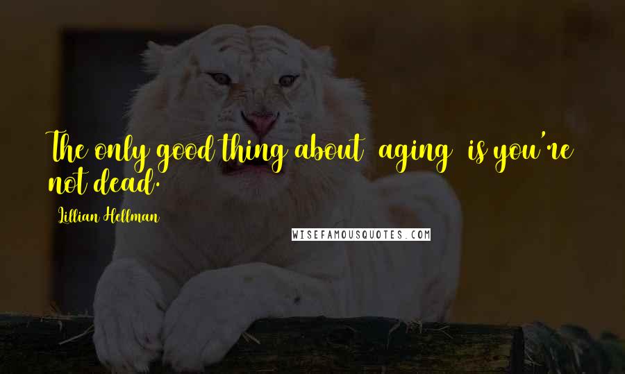 Lillian Hellman Quotes: The only good thing about [aging] is you're not dead.