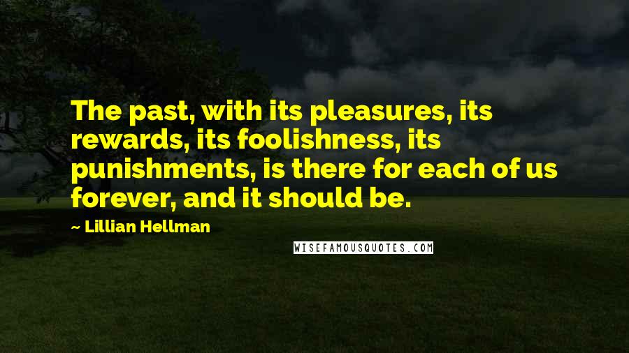 Lillian Hellman Quotes: The past, with its pleasures, its rewards, its foolishness, its punishments, is there for each of us forever, and it should be.