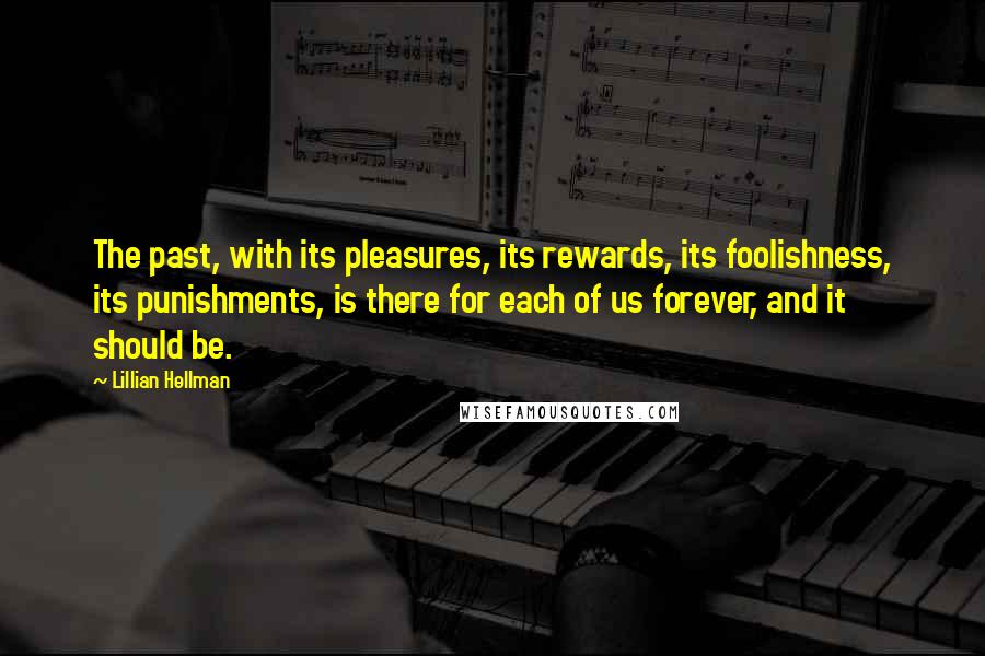 Lillian Hellman Quotes: The past, with its pleasures, its rewards, its foolishness, its punishments, is there for each of us forever, and it should be.