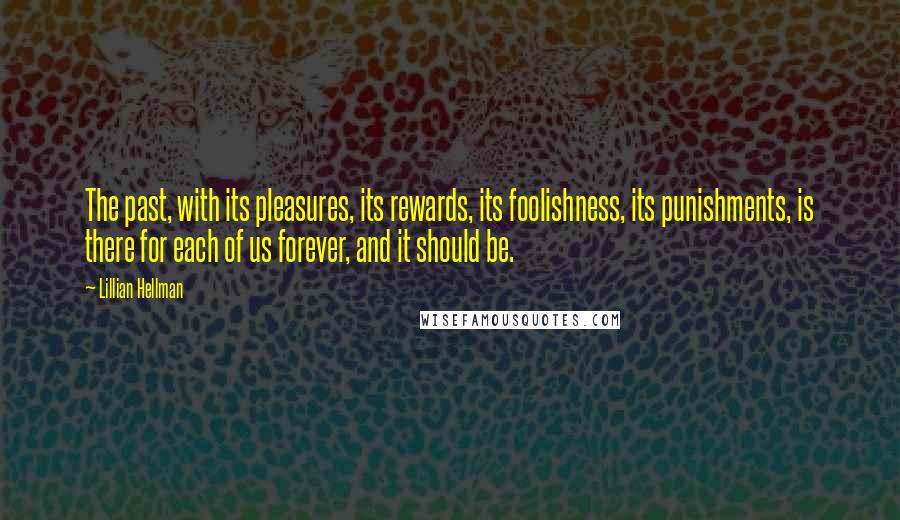 Lillian Hellman Quotes: The past, with its pleasures, its rewards, its foolishness, its punishments, is there for each of us forever, and it should be.