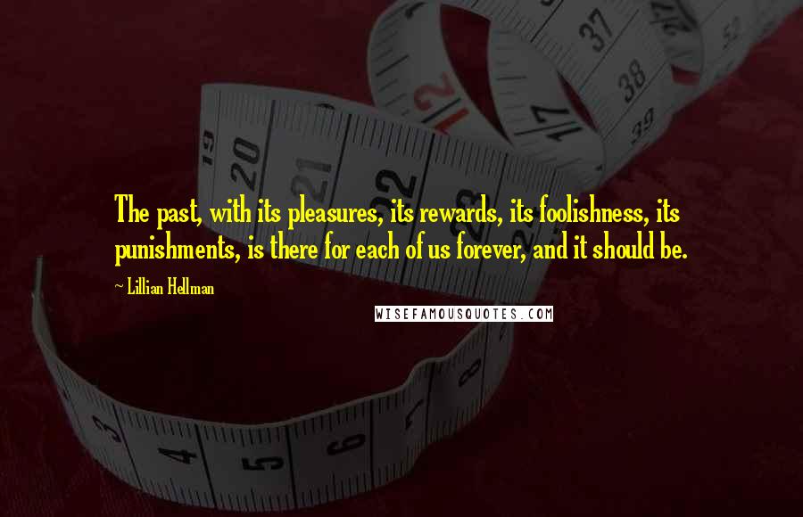 Lillian Hellman Quotes: The past, with its pleasures, its rewards, its foolishness, its punishments, is there for each of us forever, and it should be.