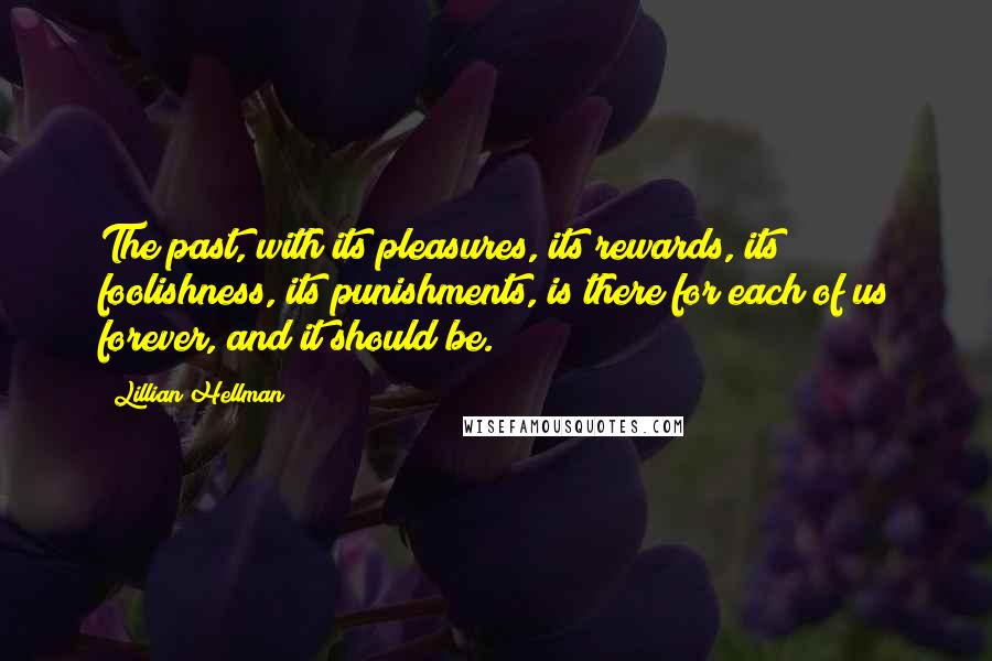 Lillian Hellman Quotes: The past, with its pleasures, its rewards, its foolishness, its punishments, is there for each of us forever, and it should be.