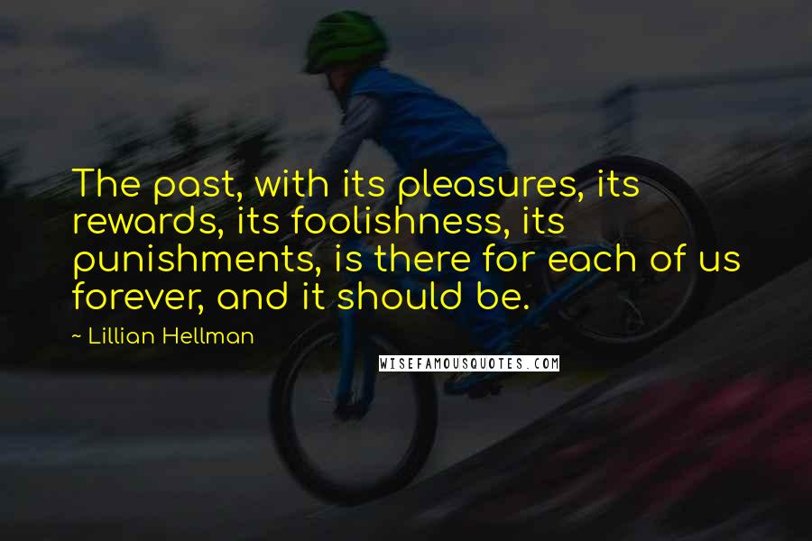 Lillian Hellman Quotes: The past, with its pleasures, its rewards, its foolishness, its punishments, is there for each of us forever, and it should be.