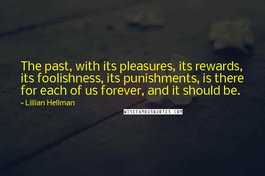 Lillian Hellman Quotes: The past, with its pleasures, its rewards, its foolishness, its punishments, is there for each of us forever, and it should be.