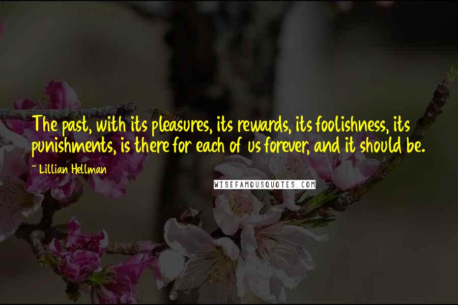 Lillian Hellman Quotes: The past, with its pleasures, its rewards, its foolishness, its punishments, is there for each of us forever, and it should be.