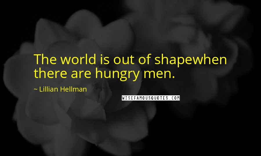 Lillian Hellman Quotes: The world is out of shapewhen there are hungry men.