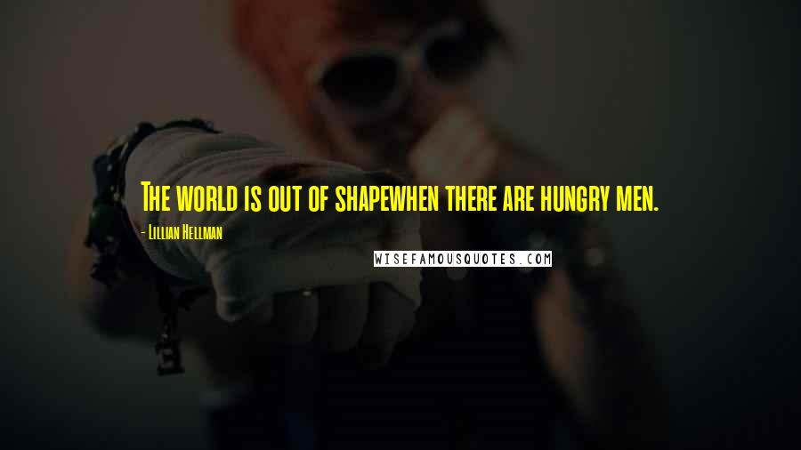 Lillian Hellman Quotes: The world is out of shapewhen there are hungry men.