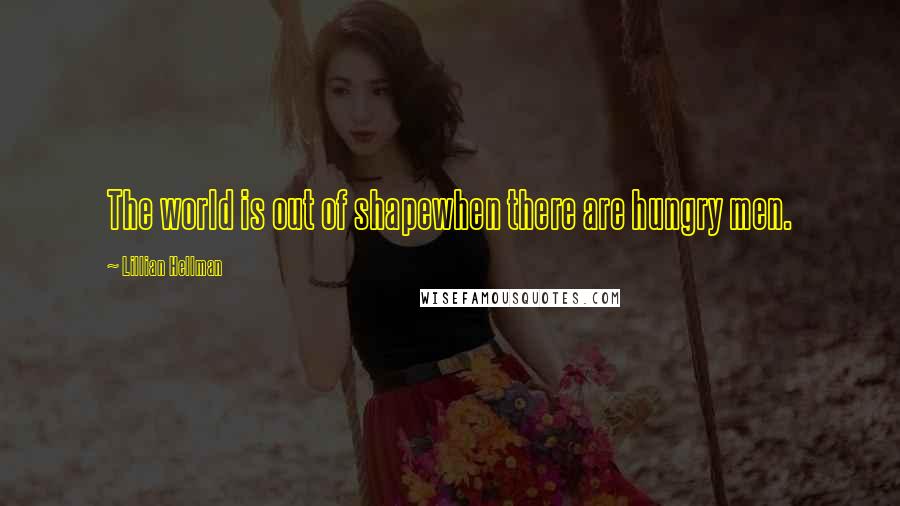 Lillian Hellman Quotes: The world is out of shapewhen there are hungry men.