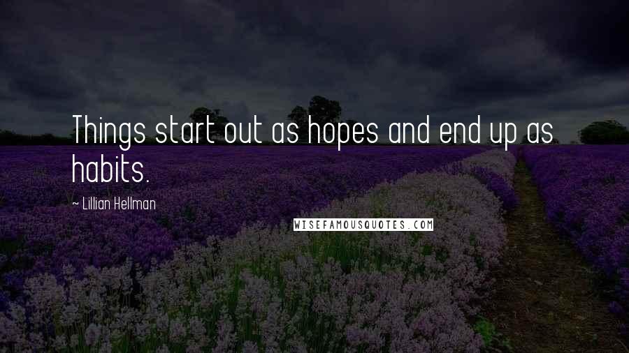 Lillian Hellman Quotes: Things start out as hopes and end up as habits.