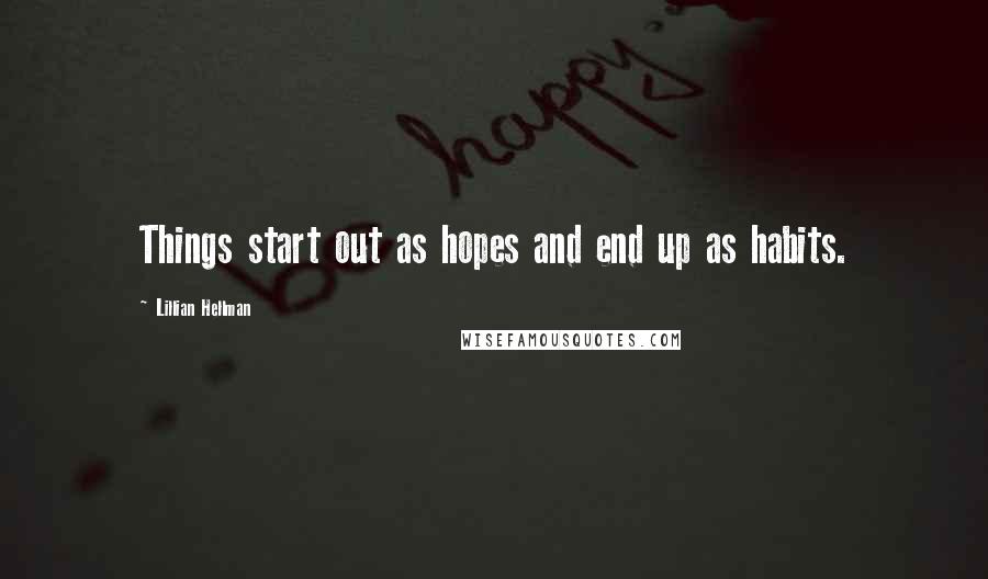 Lillian Hellman Quotes: Things start out as hopes and end up as habits.