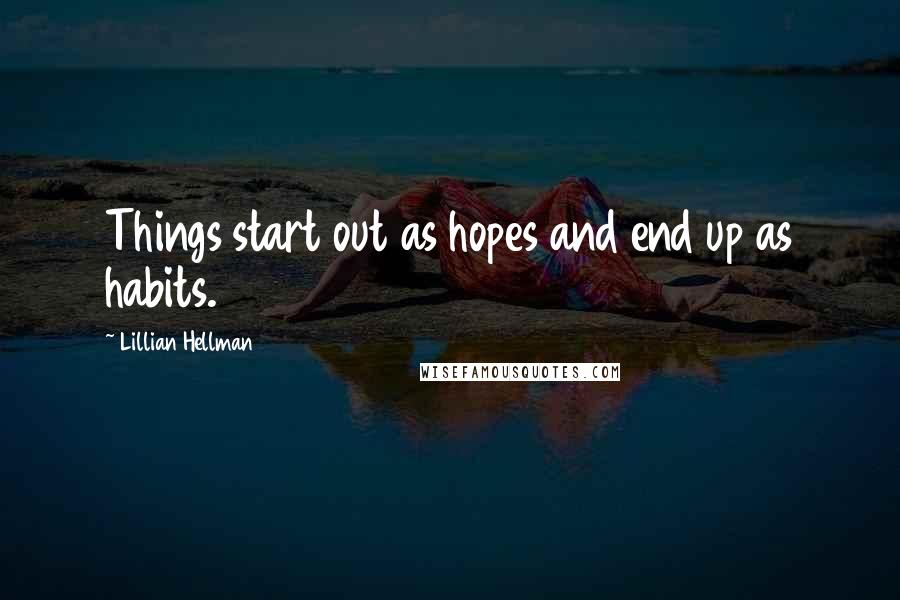 Lillian Hellman Quotes: Things start out as hopes and end up as habits.