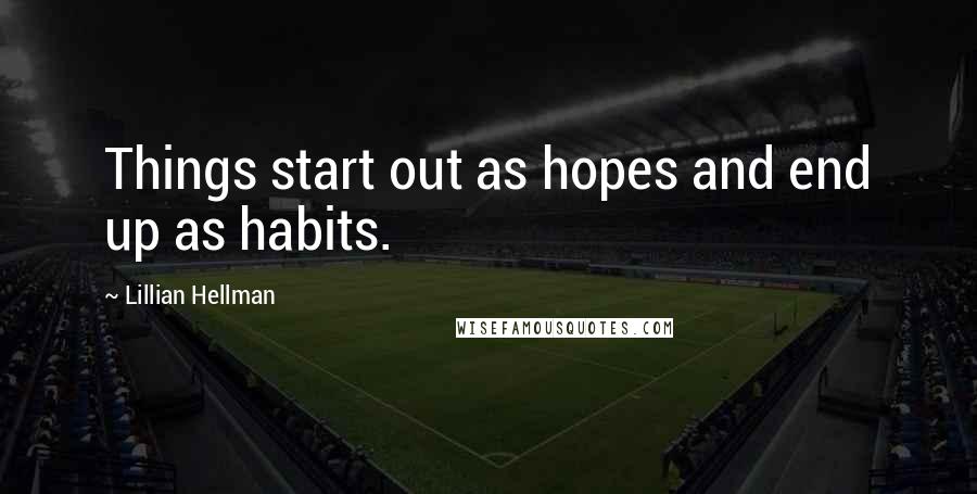 Lillian Hellman Quotes: Things start out as hopes and end up as habits.