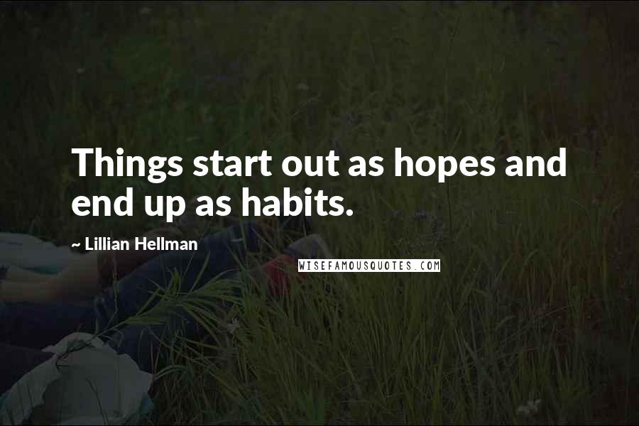 Lillian Hellman Quotes: Things start out as hopes and end up as habits.