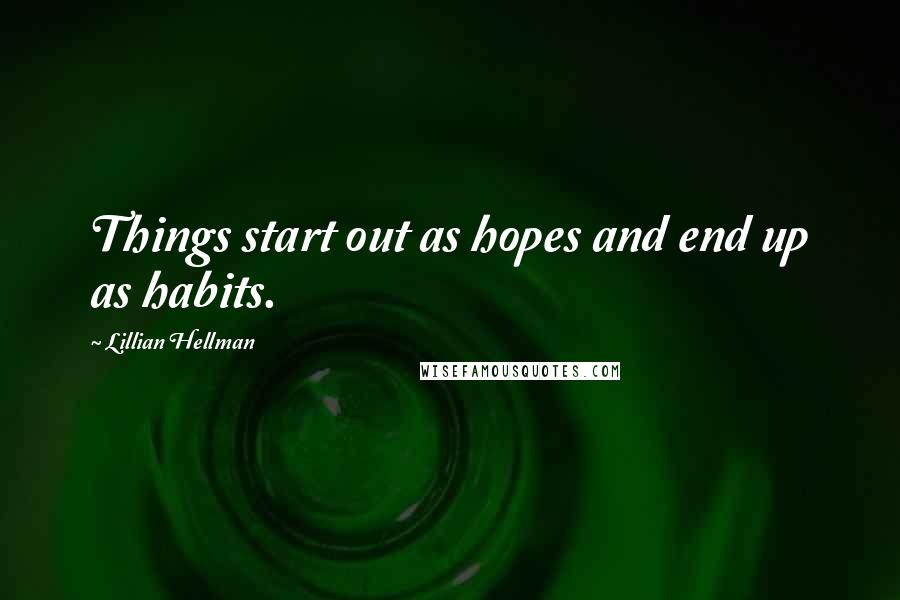 Lillian Hellman Quotes: Things start out as hopes and end up as habits.