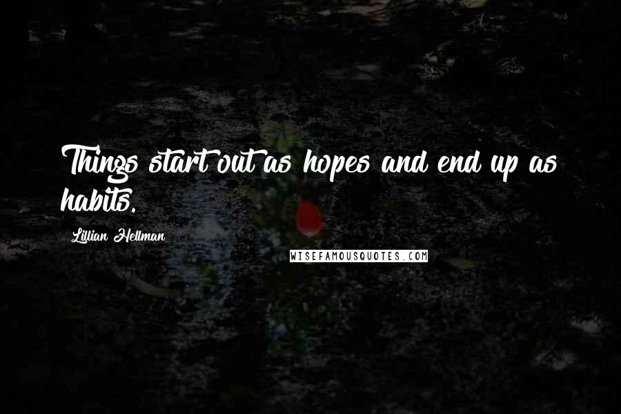 Lillian Hellman Quotes: Things start out as hopes and end up as habits.