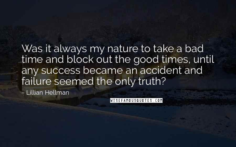 Lillian Hellman Quotes: Was it always my nature to take a bad time and block out the good times, until any success became an accident and failure seemed the only truth?