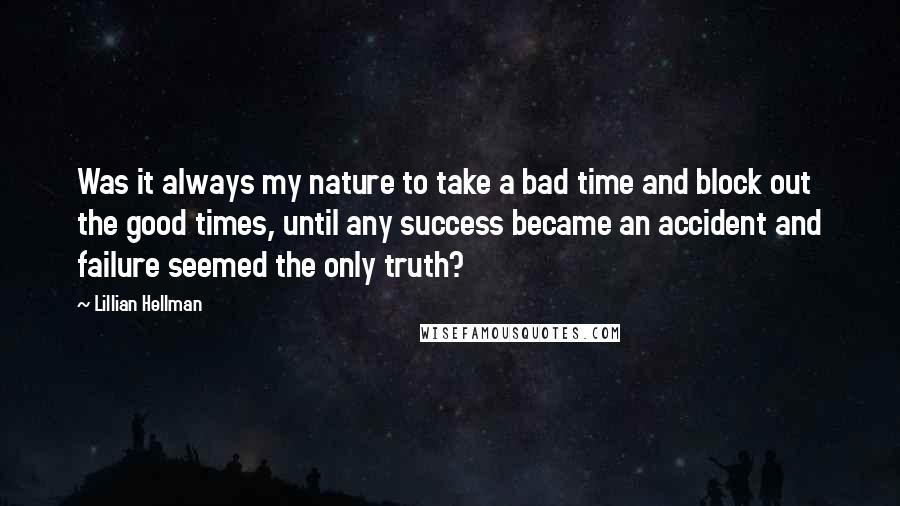 Lillian Hellman Quotes: Was it always my nature to take a bad time and block out the good times, until any success became an accident and failure seemed the only truth?