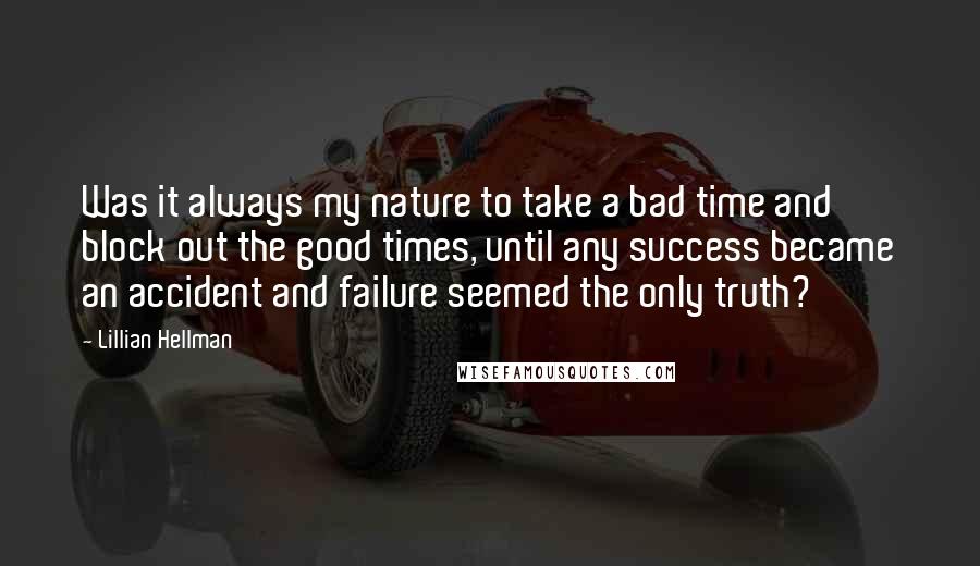 Lillian Hellman Quotes: Was it always my nature to take a bad time and block out the good times, until any success became an accident and failure seemed the only truth?