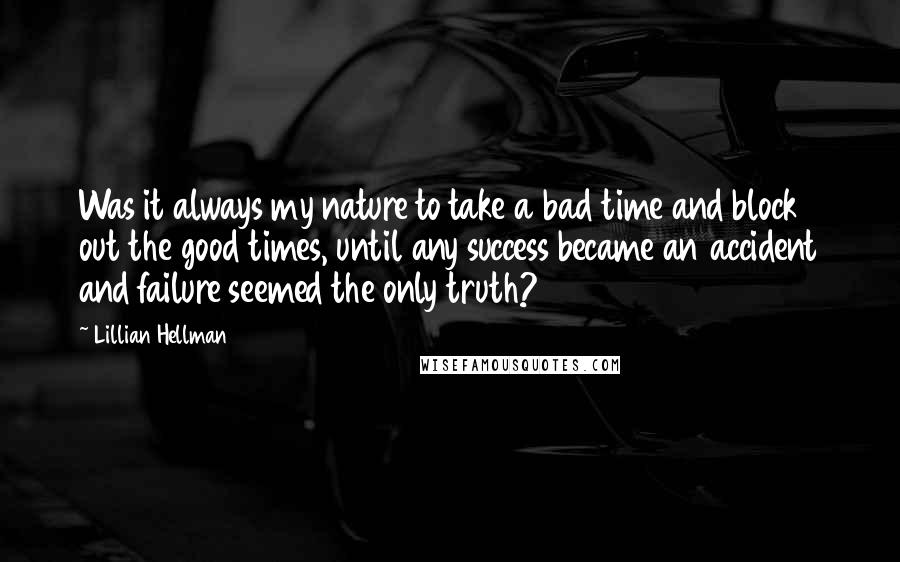 Lillian Hellman Quotes: Was it always my nature to take a bad time and block out the good times, until any success became an accident and failure seemed the only truth?