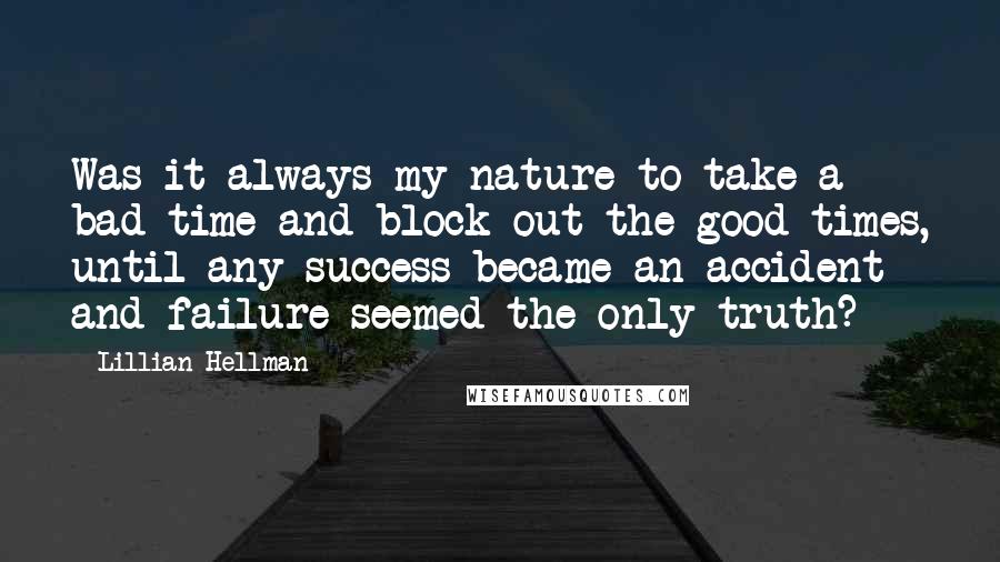 Lillian Hellman Quotes: Was it always my nature to take a bad time and block out the good times, until any success became an accident and failure seemed the only truth?