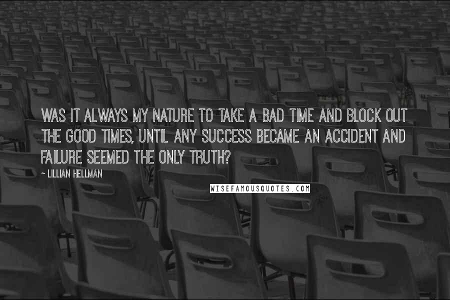 Lillian Hellman Quotes: Was it always my nature to take a bad time and block out the good times, until any success became an accident and failure seemed the only truth?