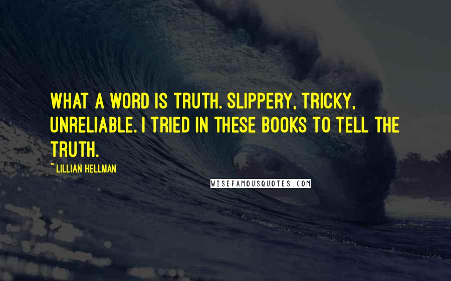 Lillian Hellman Quotes: What a word is truth. Slippery, tricky, unreliable. I tried in these books to tell the truth.