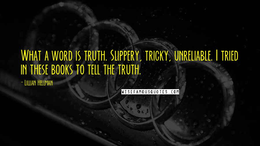 Lillian Hellman Quotes: What a word is truth. Slippery, tricky, unreliable. I tried in these books to tell the truth.