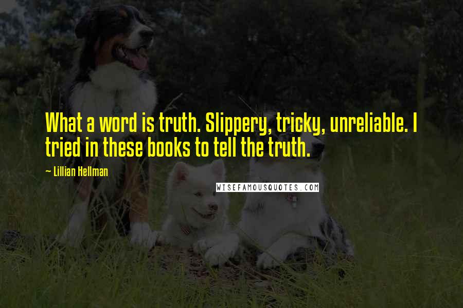 Lillian Hellman Quotes: What a word is truth. Slippery, tricky, unreliable. I tried in these books to tell the truth.