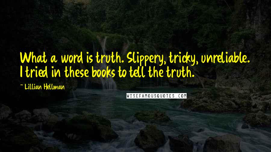 Lillian Hellman Quotes: What a word is truth. Slippery, tricky, unreliable. I tried in these books to tell the truth.