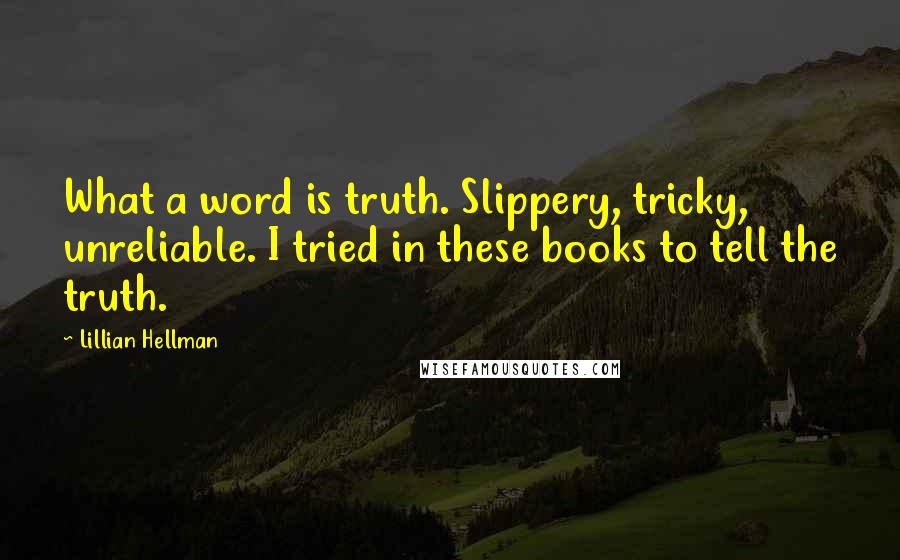 Lillian Hellman Quotes: What a word is truth. Slippery, tricky, unreliable. I tried in these books to tell the truth.