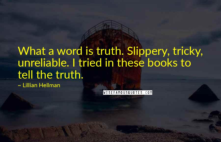 Lillian Hellman Quotes: What a word is truth. Slippery, tricky, unreliable. I tried in these books to tell the truth.