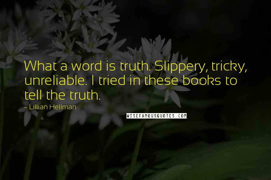 Lillian Hellman Quotes: What a word is truth. Slippery, tricky, unreliable. I tried in these books to tell the truth.