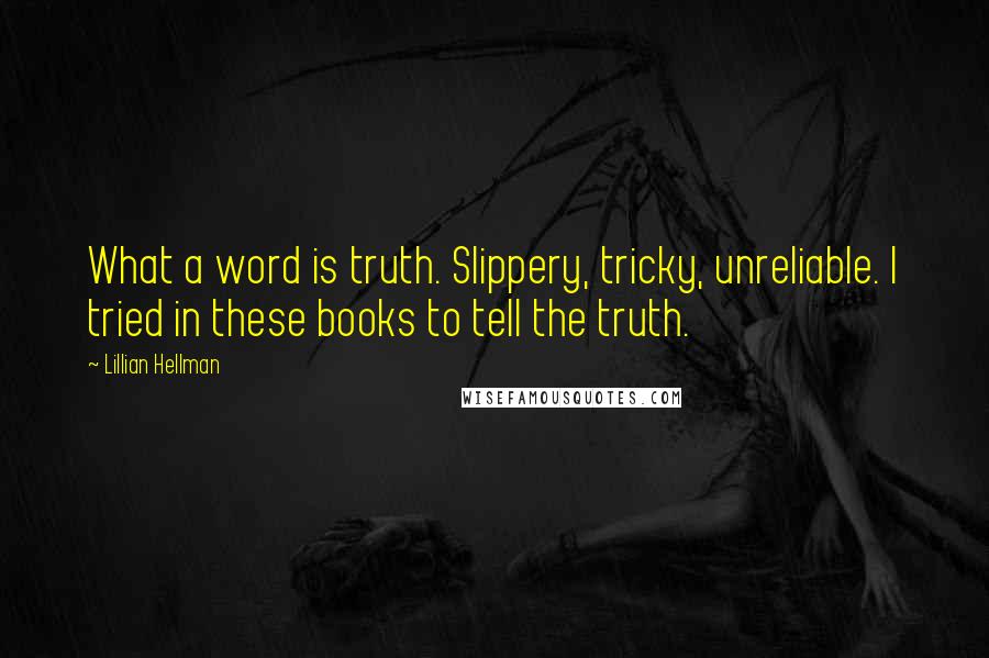 Lillian Hellman Quotes: What a word is truth. Slippery, tricky, unreliable. I tried in these books to tell the truth.